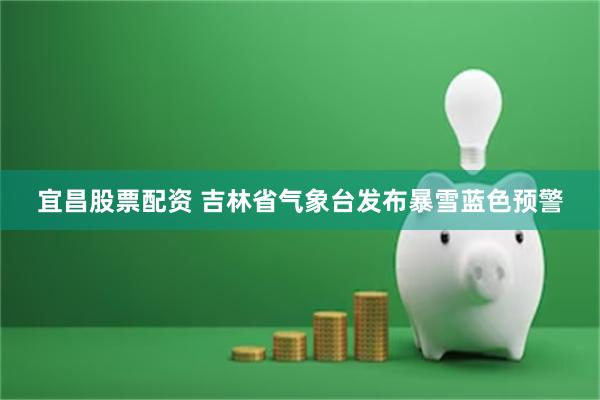 宜昌股票配资 吉林省气象台发布暴雪蓝色预警