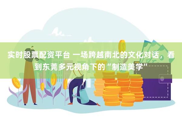 实时股票配资平台 一场跨越南北的文化对话，看到东莞多元视角下的“制造美学”