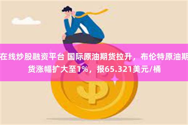 在线炒股融资平台 国际原油期货拉升，布伦特原油期货涨幅扩大至1%，报65.321美元/桶