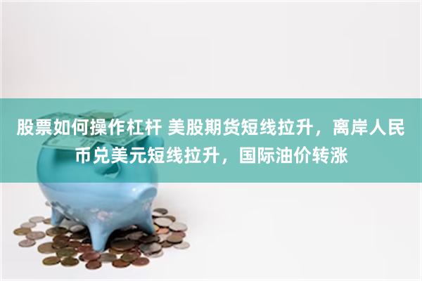 股票如何操作杠杆 美股期货短线拉升，离岸人民币兑美元短线拉升，国际油价转涨