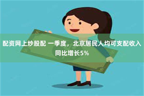 配资网上炒股配 一季度，北京居民人均可支配收入同比增长5%