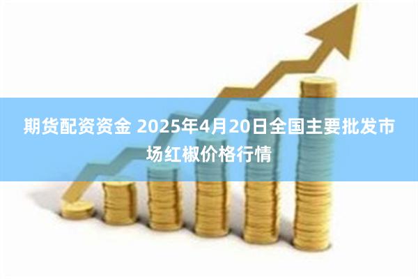 期货配资资金 2025年4月20日全国主要批发市场红椒价格行情