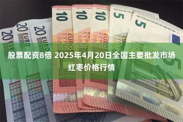 股票配资8倍 2025年4月20日全国主要批发市场红枣价格行情