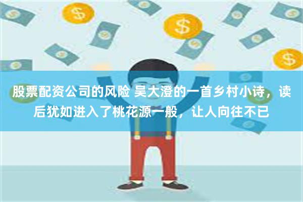 股票配资公司的风险 吴大澄的一首乡村小诗，读后犹如进入了桃花源一般，让人向往不已