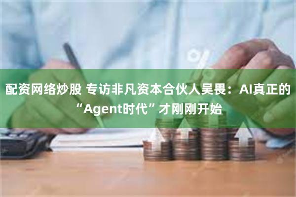 配资网络炒股 专访非凡资本合伙人吴畏：AI真正的“Agent时代”才刚刚开始