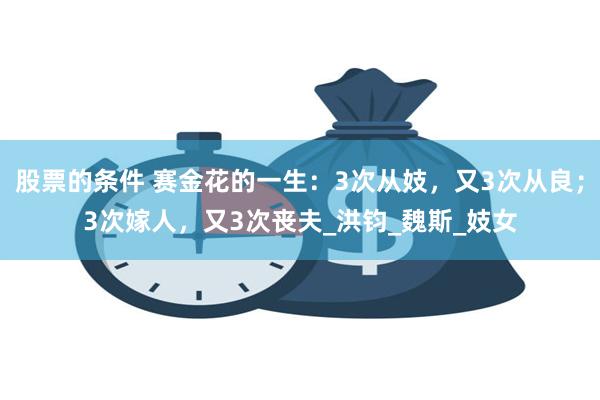 股票的条件 赛金花的一生：3次从妓，又3次从良；3次嫁人，又3次丧夫_洪钧_魏斯_妓女