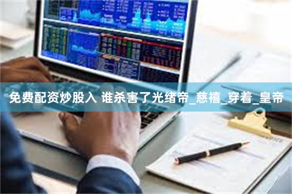 免费配资炒股入 谁杀害了光绪帝_慈禧_穿着_皇帝