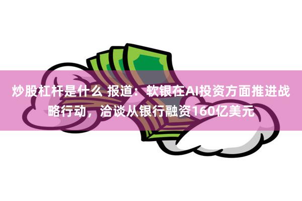 炒股杠杆是什么 报道：软银在AI投资方面推进战略行动，洽谈从银行融资160亿美元