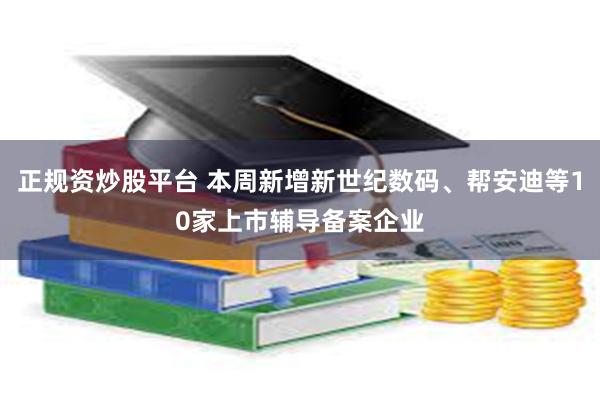 正规资炒股平台 本周新增新世纪数码、帮安迪等10家上市辅导备案企业