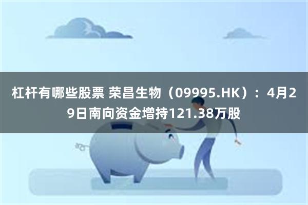杠杆有哪些股票 荣昌生物（09995.HK）：4月29日南向资金增持121.38万股