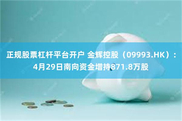 正规股票杠杆平台开户 金辉控股（09993.HK）：4月29日南向资金增持871.8万股