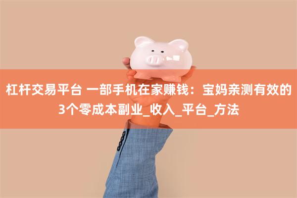 杠杆交易平台 一部手机在家赚钱：宝妈亲测有效的3个零成本副业_收入_平台_方法