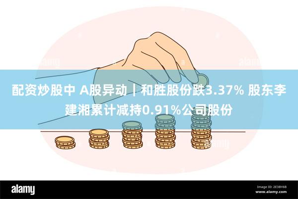 配资炒股中 A股异动｜和胜股份跌3.37% 股东李建湘累计减持0.91%公司股份