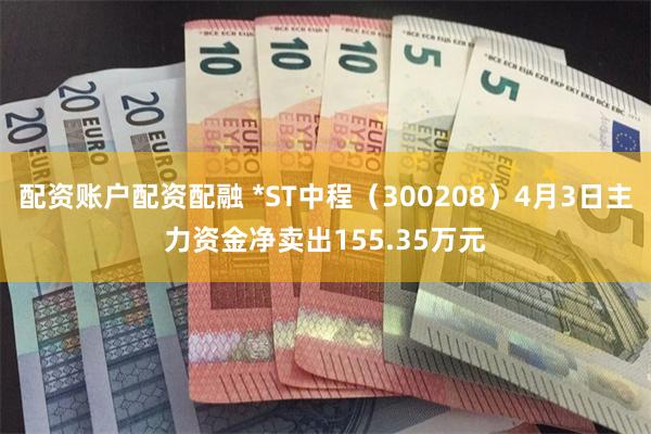 配资账户配资配融 *ST中程（300208）4月3日主力资金净卖出155.35万元