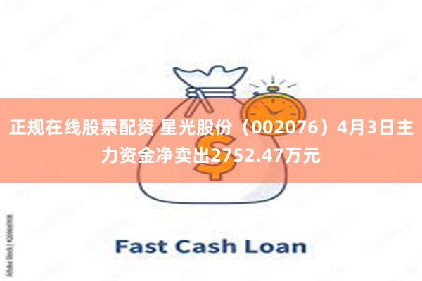 正规在线股票配资 星光股份（002076）4月3日主力资金净卖出2752.47万元