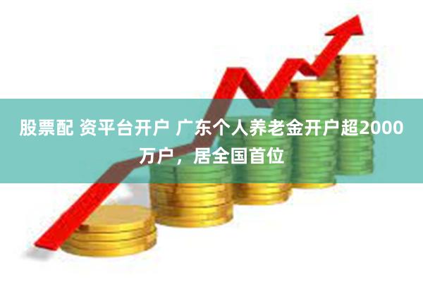 股票配 资平台开户 广东个人养老金开户超2000万户，居全国首位