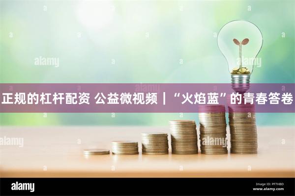 正规的杠杆配资 公益微视频｜“火焰蓝”的青春答卷
