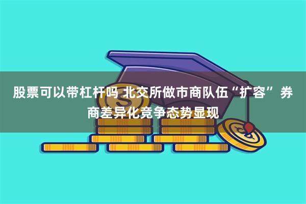 股票可以带杠杆吗 北交所做市商队伍“扩容” 券商差异化竞争态势显现
