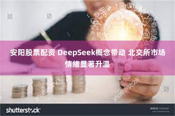 安阳股票配资 DeepSeek概念带动 北交所市场情绪显著升温
