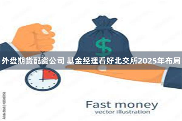 外盘期货配资公司 基金经理看好北交所2025年布局