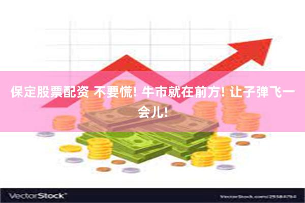 保定股票配资 不要慌! 牛市就在前方! 让子弹飞一会儿!