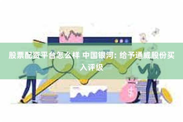 股票配资平台怎么样 中国银河: 给予通威股份买入评级