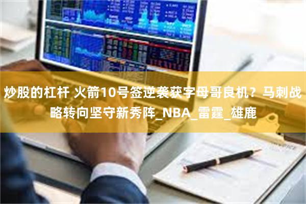 炒股的杠杆 火箭10号签逆袭获字母哥良机？马刺战略转向坚守新秀阵_NBA_雷霆_雄鹿