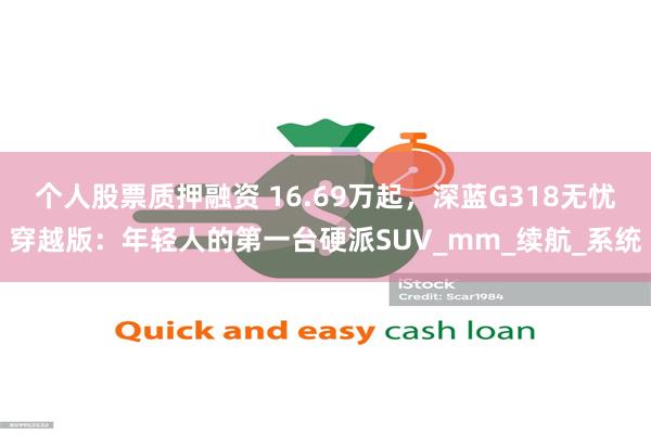 个人股票质押融资 16.69万起，深蓝G318无忧穿越版：年轻人的第一台硬派SUV_mm_续航_系统