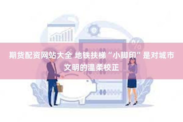 期货配资网站大全 地铁扶梯“小脚印”是对城市文明的温柔校正