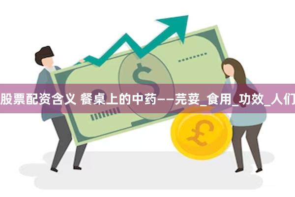 股票配资含义 餐桌上的中药——芫荽_食用_功效_人们