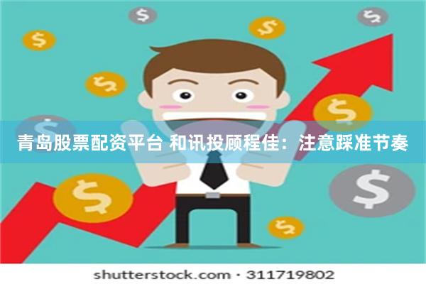 青岛股票配资平台 和讯投顾程佳：注意踩准节奏