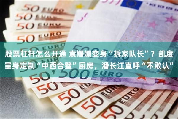 股票杠杆怎么开通 袁姗姗变身“拆家队长”？凯度量身定制“中西合璧”厨房，潘长江直呼“不敢认”