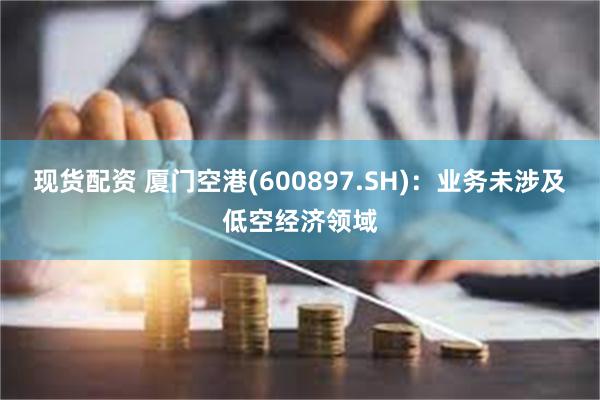 现货配资 厦门空港(600897.SH)：业务未涉及低空经济领域