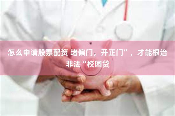 怎么申请股票配资 堵偏门，开正门”，才能根治非法“校园贷
