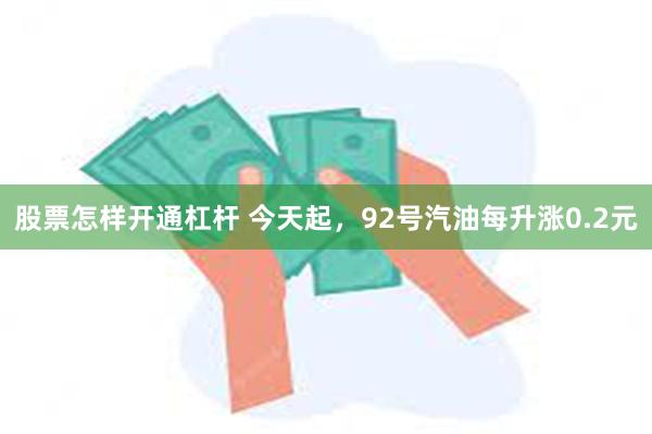 股票怎样开通杠杆 今天起，92号汽油每升涨0.2元