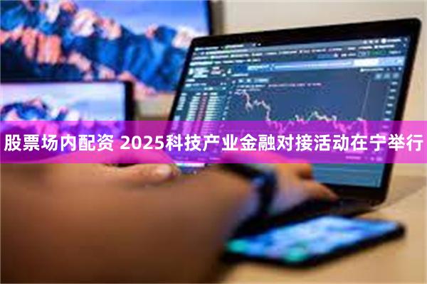 股票场内配资 2025科技产业金融对接活动在宁举行