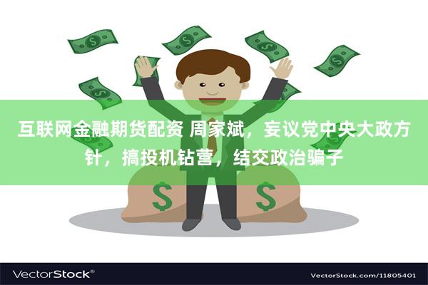互联网金融期货配资 周家斌，妄议党中央大政方针，搞投机钻营，结交政治骗子