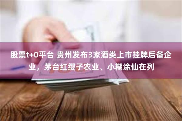 股票t+0平台 贵州发布3家酒类上市挂牌后备企业，茅台红缨子农业、小糊涂仙在列