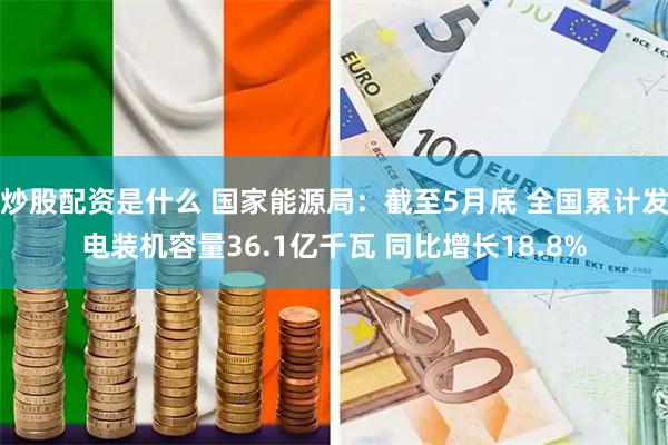 炒股配资是什么 国家能源局：截至5月底 全国累计发电装机容量36.1亿千瓦 同比增长18.8%