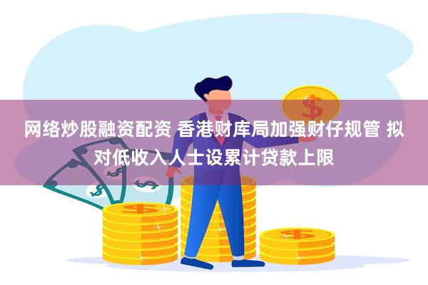 网络炒股融资配资 香港财库局加强财仔规管 拟对低收入人士设累计贷款上限