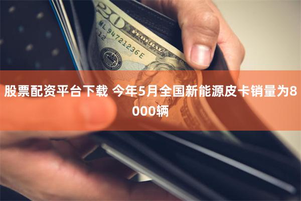 股票配资平台下载 今年5月全国新能源皮卡销量为8000辆