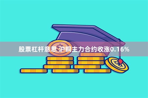 股票杠杆意思 沪铜主力合约收涨0.16%
