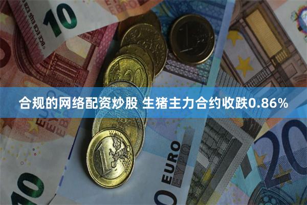 合规的网络配资炒股 生猪主力合约收跌0.86%