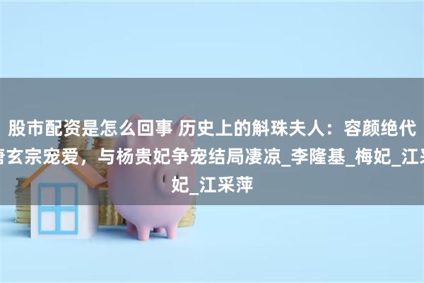 股市配资是怎么回事 历史上的斛珠夫人：容颜绝代受唐玄宗宠爱，与杨贵妃争宠结局凄凉_李隆基_梅妃_江采萍
