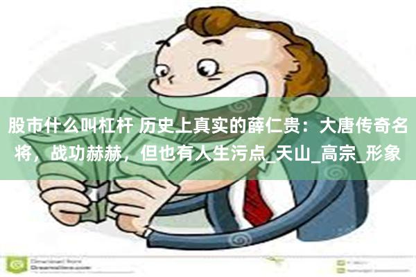 股市什么叫杠杆 历史上真实的薛仁贵：大唐传奇名将，战功赫赫，但也有人生污点_天山_高宗_形象
