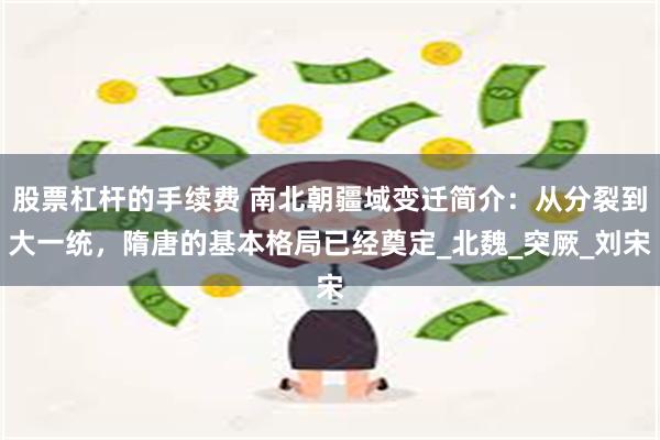 股票杠杆的手续费 南北朝疆域变迁简介：从分裂到大一统，隋唐的基本格局已经奠定_北魏_突厥_刘宋