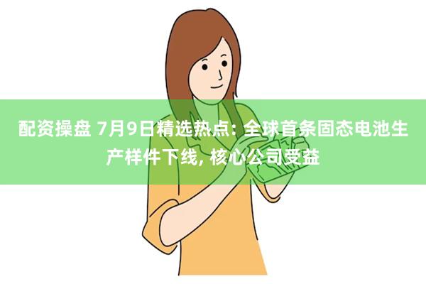 配资操盘 7月9日精选热点: 全球首条固态电池生产样件下线, 核心公司受益