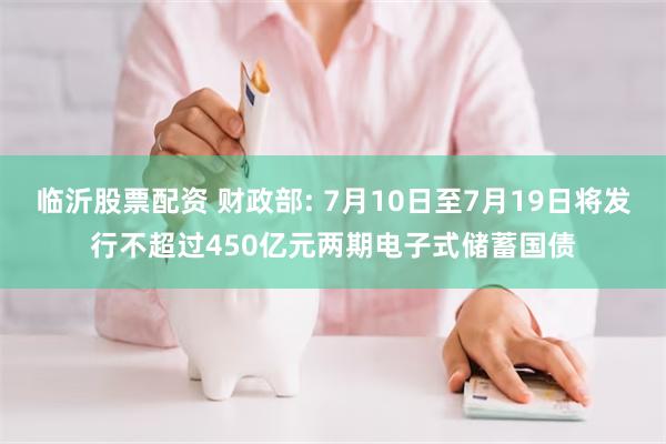临沂股票配资 财政部: 7月10日至7月19日将发行不超过450亿元两期电子式储蓄国债