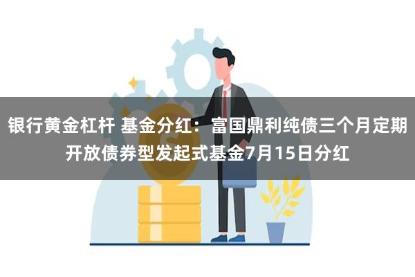 银行黄金杠杆 基金分红：富国鼎利纯债三个月定期开放债券型发起式基金7月15日分红