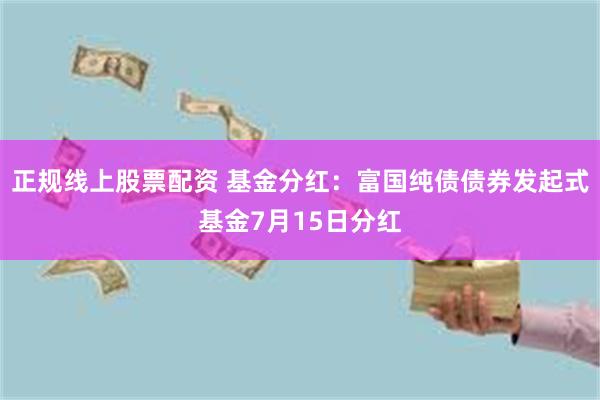 正规线上股票配资 基金分红：富国纯债债券发起式基金7月15日分红